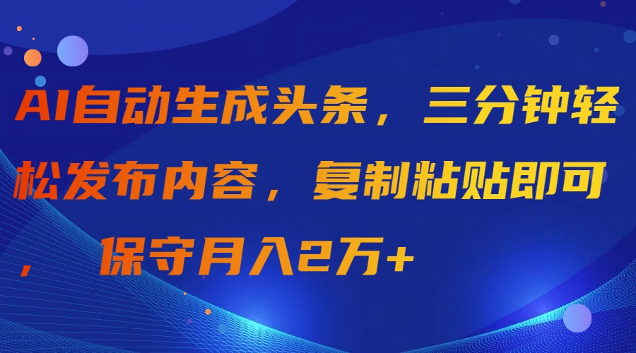 （9811期）AI自动生成头条，三分钟轻松发布内容，复制粘贴即可， 保守月入2万+